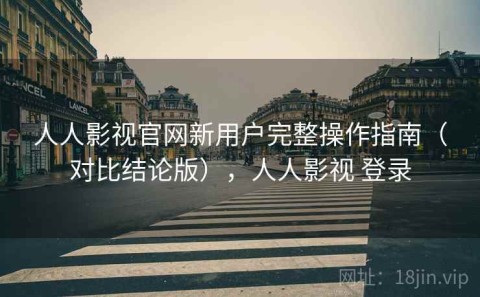 人人影视官网新用户完整操作指南（对比结论版），人人影视 登录