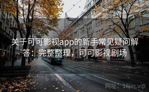 关于可可影视app的新手常见疑问解答：完整整理，可可影视剧场