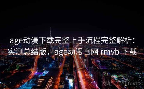 age动漫下载完整上手流程完整解析：实测总结版，age动漫官网 rmvb 下载