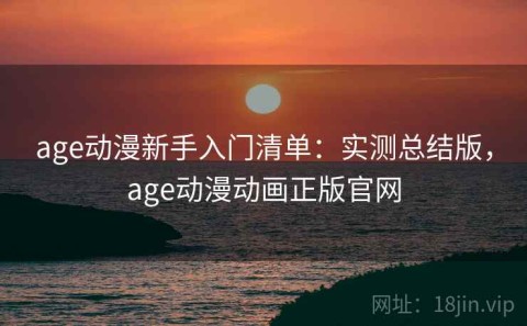 age动漫新手入门清单：实测总结版，age动漫动画正版官网