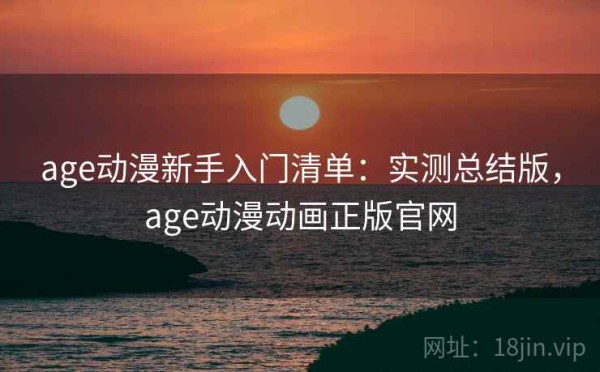 age动漫新手入门清单：实测总结版，age动漫动画正版官网