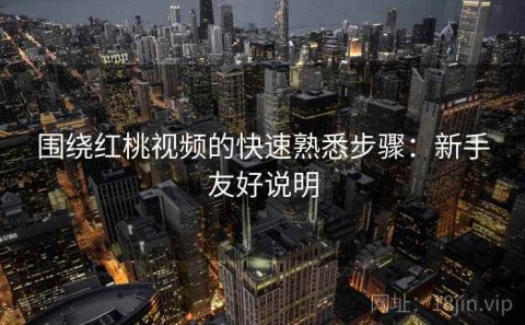 围绕红桃视频的快速熟悉步骤：新手友好说明