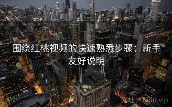 围绕红桃视频的快速熟悉步骤：新手友好说明