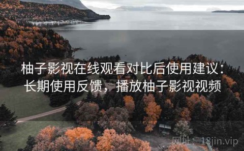 柚子影视在线观看对比后使用建议：长期使用反馈，播放柚子影视视频