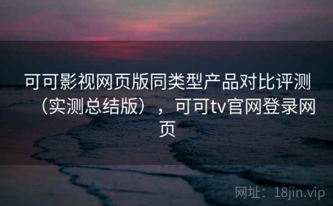 可可影视网页版同类型产品对比评测（实测总结版），可可tv官网登录网页