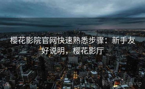 樱花影院官网快速熟悉步骤：新手友好说明，樱花影厅