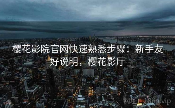 樱花影院官网快速熟悉步骤：新手友好说明，樱花影厅
