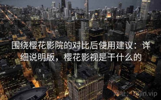 围绕樱花影院的对比后使用建议：详细说明版，樱花影视是干什么的
