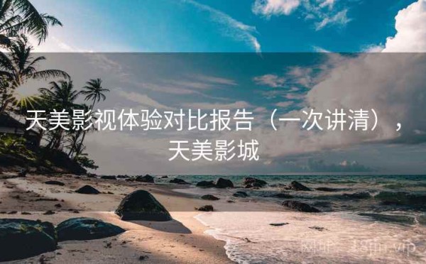 天美影视体验对比报告（一次讲清），天美影城