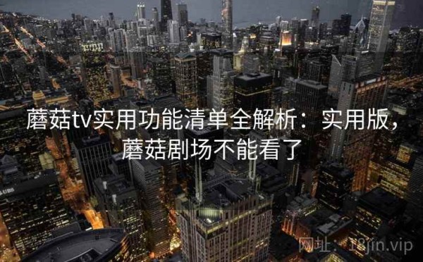 蘑菇tv实用功能清单全解析：实用版，蘑菇剧场不能看了