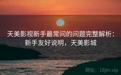 天美影视新手最常问的问题完整解析：新手友好说明，天美影城