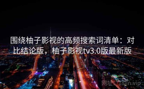 围绕柚子影视的高频搜索词清单：对比结论版，柚子影视tv3.0版最新版