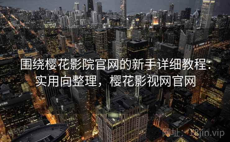 围绕樱花影院官网的新手详细教程:实用向整理,樱花影视网官网 围绕樱花影院官网的新手详细教程:实用向整理,樱花影视网官网