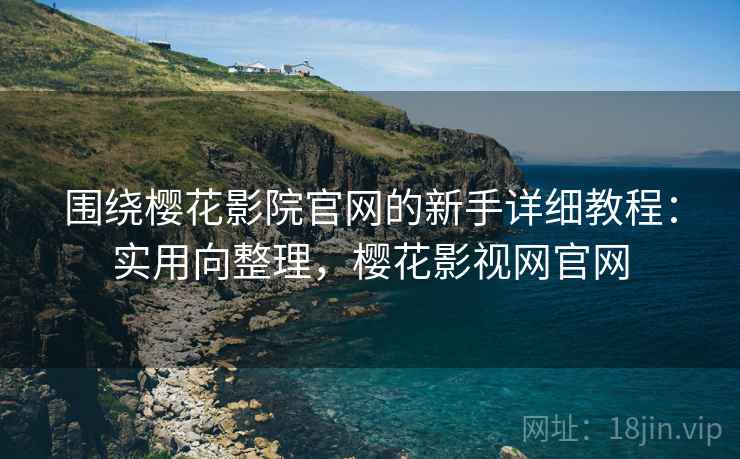 围绕樱花影院官网的新手详细教程:实用向整理,樱花影视网官网 围绕樱花影院官网的新手详细教程:实用向整理,樱花影视网官网