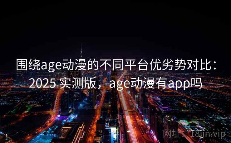 围绕age动漫的不同平台优劣势对比：2025 实测版，age动漫有app吗