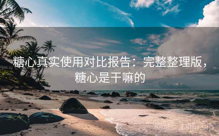 糖心真实使用对比报告：完整整理版，糖心是干嘛的