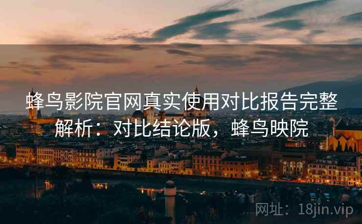 蜂鸟影院官网真实使用对比报告完整解析:对比结论版,蜂鸟映院 蜂鸟影院官网真实使用对比报告完整解析:对比结论版,蜂鸟映院