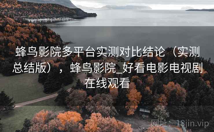 蜂鸟影院多平台实测对比结论(实测总结版),蜂鸟影院_好看电影电视剧在线观看 蜂鸟影院多平台实测对比结论(实测总结版),蜂鸟影院_好看电影电视剧在线观看