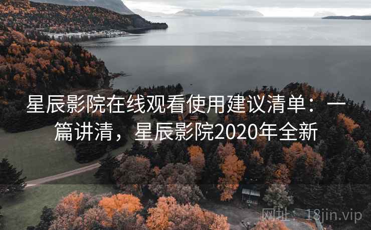 星辰影院在线观看使用建议清单：一篇讲清，星辰影院2020年全新