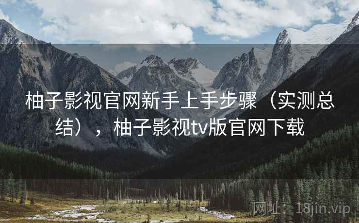 柚子影视官网新手上手步骤（实测总结），柚子影视tv版官网下载