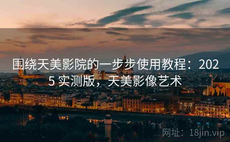 围绕天美影院的一步步使用教程:2025 实测版,天美影像艺术 围绕天美影院的一步步使用教程:2025 实测版,天美影像艺术