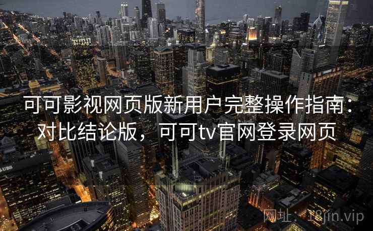 可可影视网页版新用户完整操作指南：对比结论版，可可tv官网登录网页