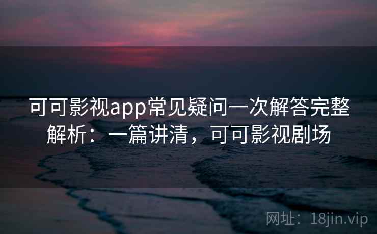 可可影视app常见疑问一次解答完整解析：一篇讲清，可可影视剧场