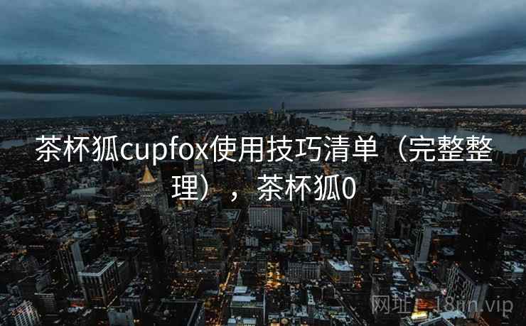 茶杯狐cupfox使用技巧清单（完整整理），茶杯狐0