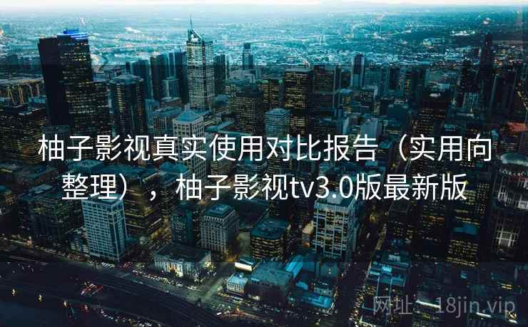 柚子影视真实使用对比报告（实用向整理），柚子影视tv3.0版最新版