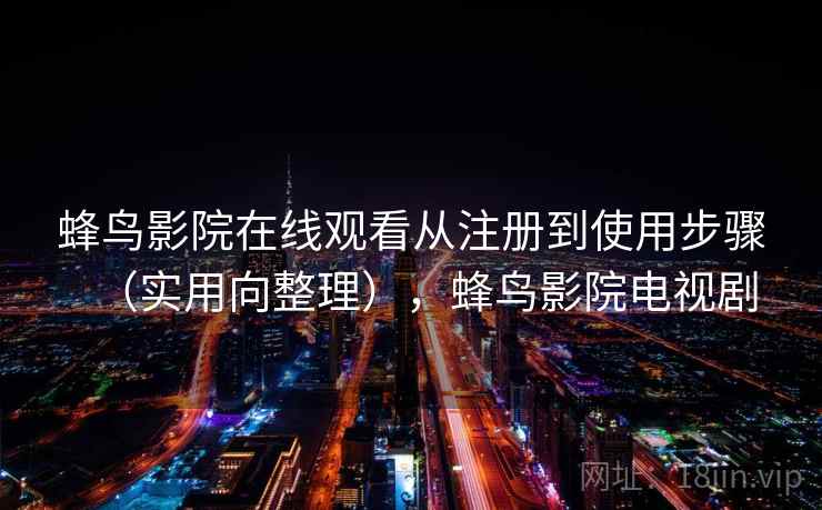 蜂鸟影院在线观看从注册到使用步骤（实用向整理），蜂鸟影院电视剧