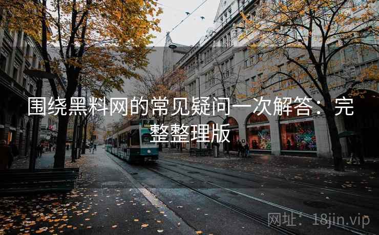 围绕黑料网的常见疑问一次解答:完整整理版 围绕黑料网的常见疑问一次解答:完整整理版