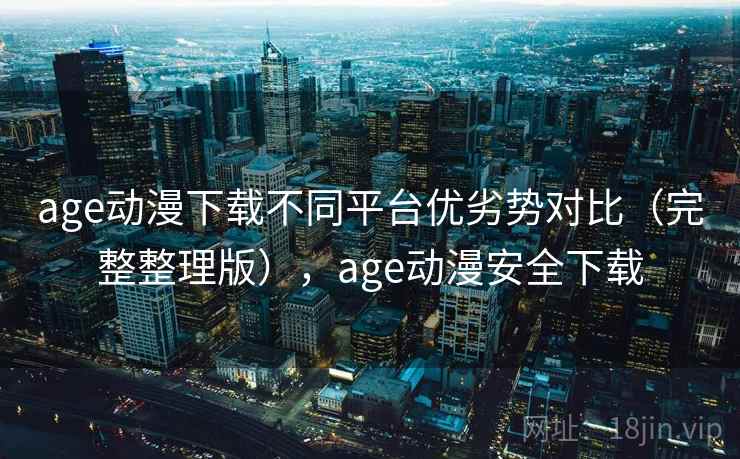 age动漫下载不同平台优劣势对比(完整整理版),age动漫安全下载 age动漫下载不同平台优劣势对比(完整整理版),age动漫安全下载