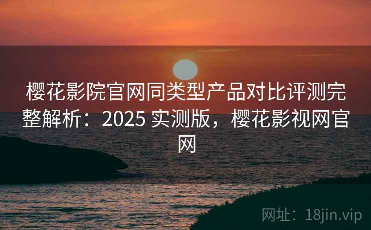 樱花影院官网同类型产品对比评测完整解析:2025 实测版,樱花影视网官网 樱花影院官网同类型产品对比评测完整解析:2025 实测版,樱花影视网官网