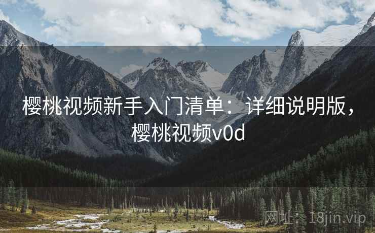 樱桃视频新手入门清单：详细说明版，樱桃视频v0d