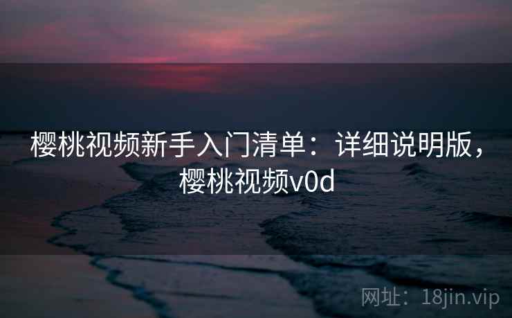 樱桃视频新手入门清单：详细说明版，樱桃视频v0d