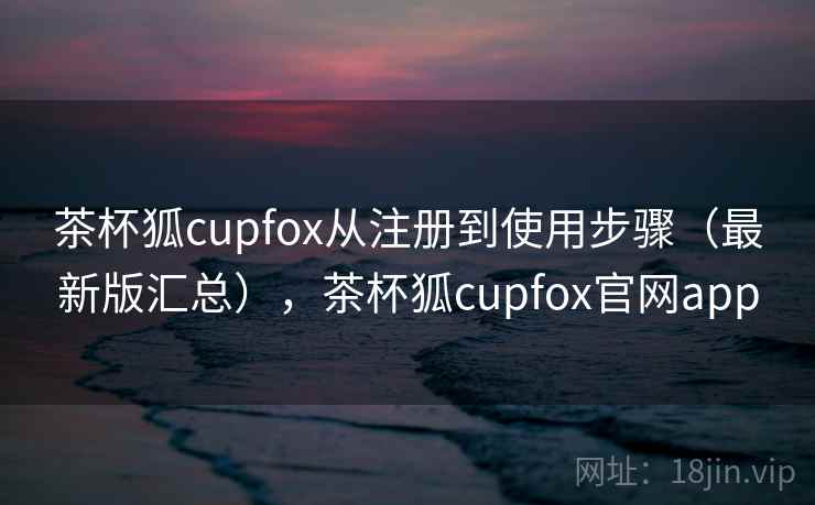 茶杯狐cupfox从注册到使用步骤（最新版汇总），茶杯狐cupfox官网app