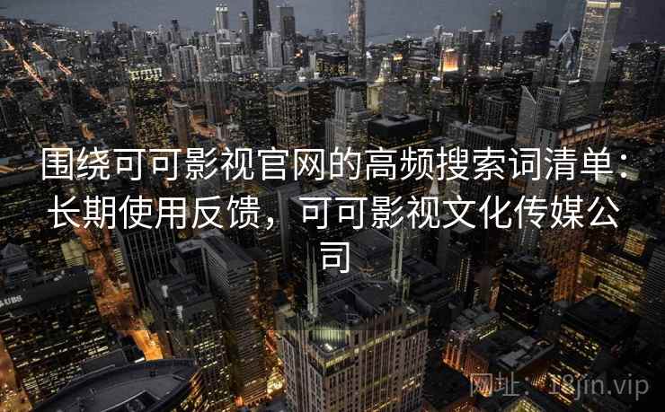 围绕可可影视官网的高频搜索词清单：长期使用反馈，可可影视文化传媒公司