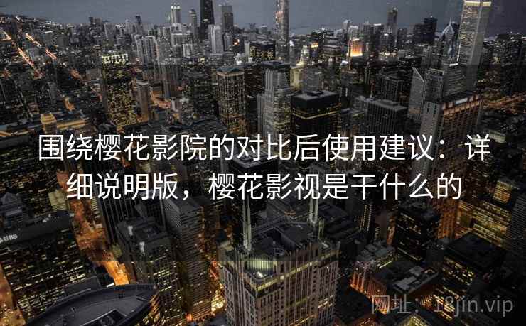 围绕樱花影院的对比后使用建议:详细说明版,樱花影视是干什么的 围绕樱花影院的对比后使用建议:详细说明版,樱花影视是干什么的