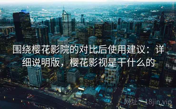 围绕樱花影院的对比后使用建议:详细说明版,樱花影视是干什么的 围绕樱花影院的对比后使用建议:详细说明版,樱花影视是干什么的