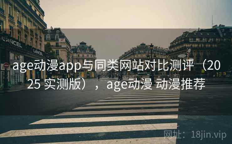 age动漫app与同类网站对比测评（2025 实测版），age动漫 动漫推荐