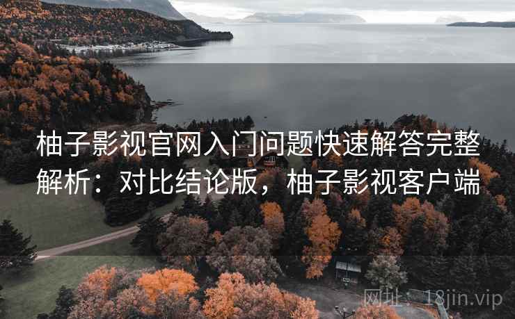 柚子影视官网入门问题快速解答完整解析：对比结论版，柚子影视客户端