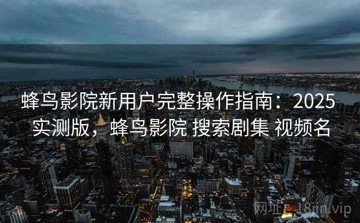 蜂鸟影院新用户完整操作指南：2025 实测版，蜂鸟影院 搜索剧集 视频名