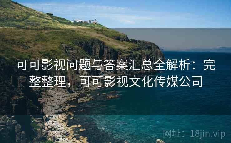 可可影视问题与答案汇总全解析：完整整理，可可影视文化传媒公司