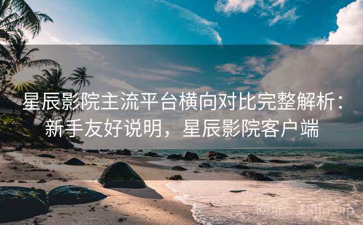 星辰影院主流平台横向对比完整解析:新手友好说明,星辰影院客户端 星辰影院主流平台横向对比完整解析:新手友好说明,星辰影院客户端