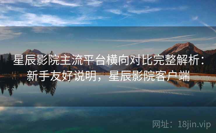 星辰影院主流平台横向对比完整解析:新手友好说明,星辰影院客户端 星辰影院主流平台横向对比完整解析:新手友好说明,星辰影院客户端