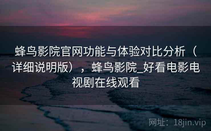 蜂鸟影院官网功能与体验对比分析(详细说明版),蜂鸟影院_好看电影电视剧在线观看 蜂鸟影院官网功能与体验对比分析(详细说明版),蜂鸟影院_好看电影电视剧在线观看