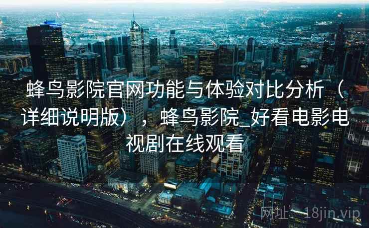 蜂鸟影院官网功能与体验对比分析(详细说明版),蜂鸟影院_好看电影电视剧在线观看 蜂鸟影院官网功能与体验对比分析(详细说明版),蜂鸟影院_好看电影电视剧在线观看