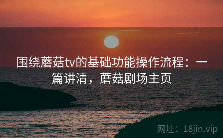 围绕蘑菇tv的基础功能操作流程：一篇讲清，蘑菇剧场主页