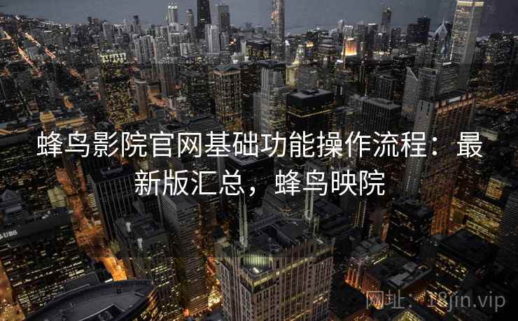 蜂鸟影院官网基础功能操作流程：最新版汇总，蜂鸟映院