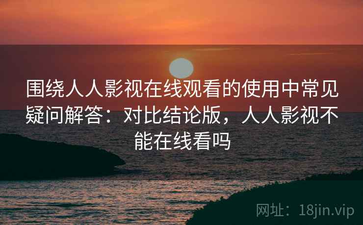 围绕人人影视在线观看的使用中常见疑问解答：对比结论版，人人影视不能在线看吗